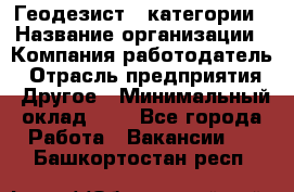 Геодезист 1 категории › Название организации ­ Компания-работодатель › Отрасль предприятия ­ Другое › Минимальный оклад ­ 1 - Все города Работа » Вакансии   . Башкортостан респ.